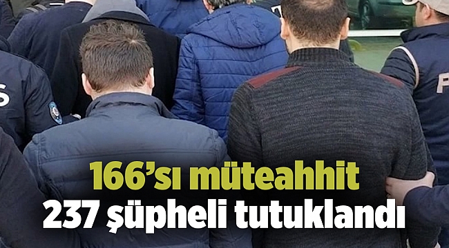 166’sı müteahhit 237 şüpheli tutuklandı