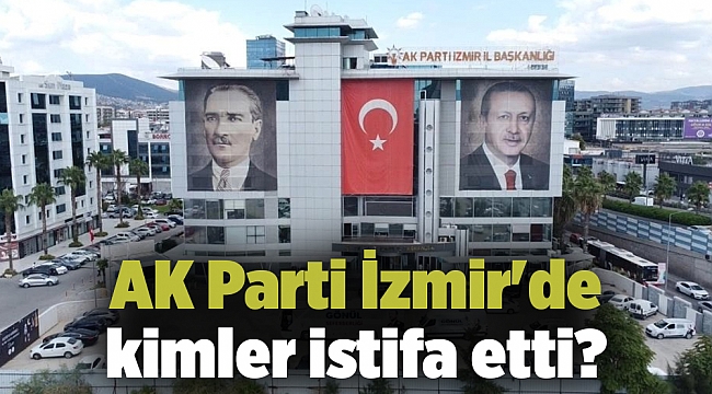 AK Parti İzmir'de kimler istifa etti?