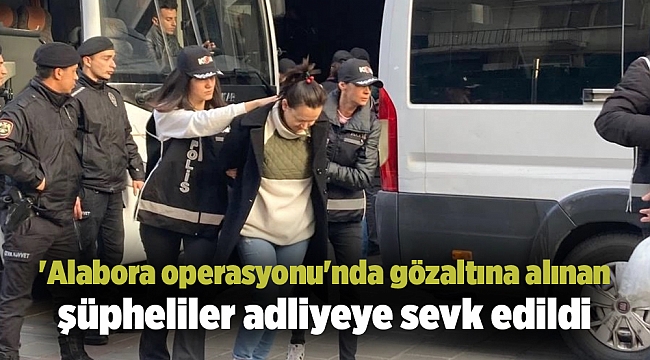 'Alabora operasyonu'nda gözaltına alınan şüpheliler adliyeye sevk edildi