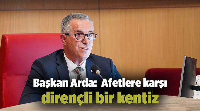 Başkan Arda: Afetlere karşı dirençli bir kentiz