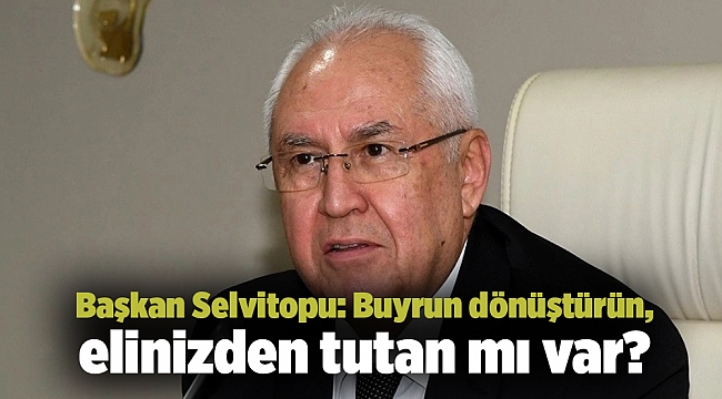 Başkan Selvitopu: Buyrun dönüştürün, elinizden tutan mı var?