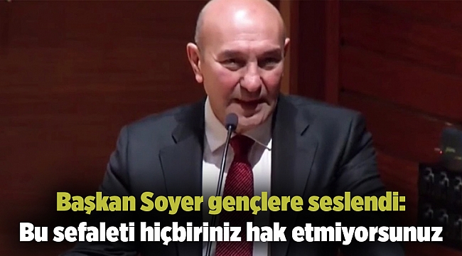 Başkan Soyer gençlere seslendi: Bu sefaleti hiçbiriniz hak etmiyorsunuz