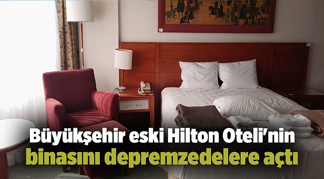 Büyükşehir eski Hilton Oteli&#039;nin binasını depremzedelere açtı