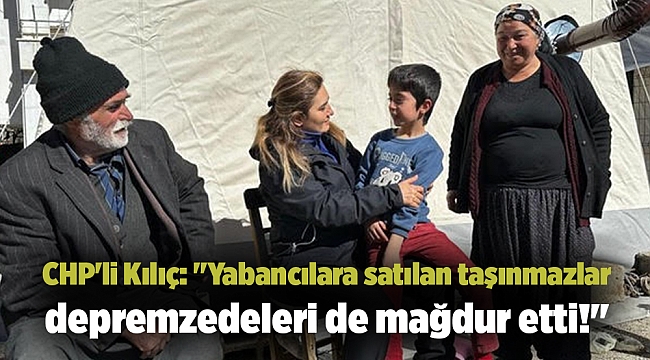 CHP'li Kılıç: "Yabancılara satılan taşınmazlar depremzedeleri de mağdur etti!"