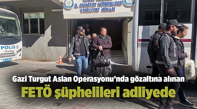 Gazi Turgut Aslan Operasyonu’nda gözaltına alınan FETÖ şüphelileri adliyede