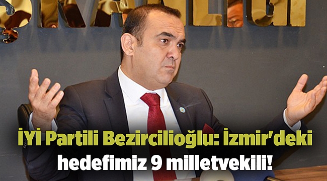 İYİ Partili Bezircilioğlu: İzmir'deki hedefimiz 9 milletvekili!
