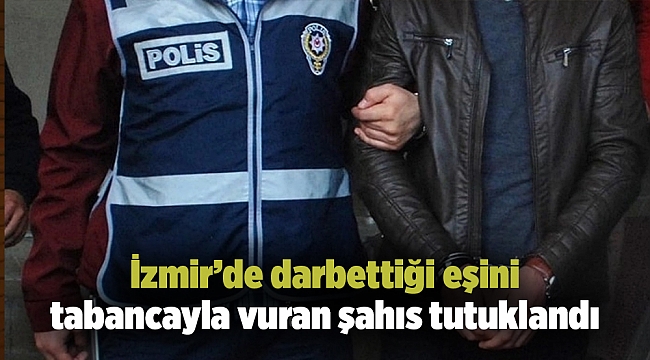 İzmir’de darbettiği eşini tabancayla vuran şahıs tutuklandı