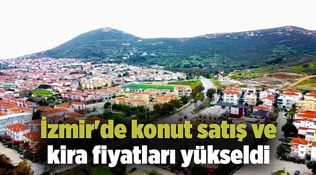 İzmir&#039;de konut satış ve kira fiyatları yükseldi