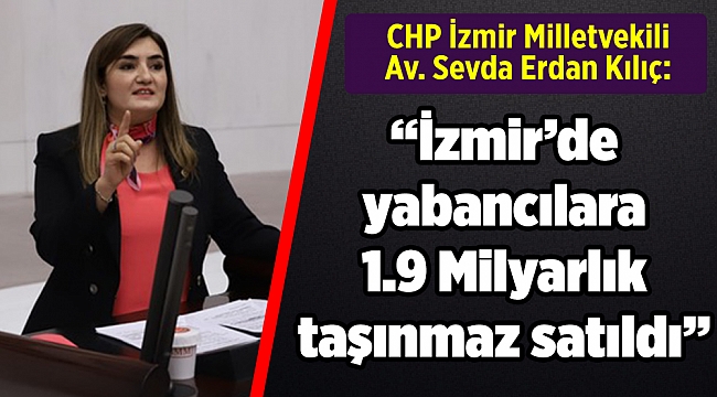 Kılıç: “İzmir’de yabancılara 1.9 Milyarlık taşınmaz satıldı”