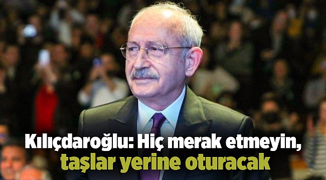 Kılıçdaroğlu: Hiç merak etmeyin, taşlar yerine oturacak