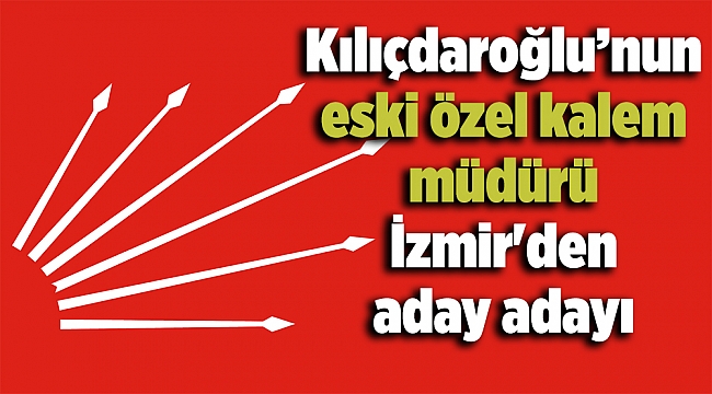 Kılıçdaroğlu’nun eski özel kalem müdürü İzmir'den aday adayı