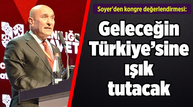 Soyer'den kongre değerlendirmesi: Geleceğin Türkiye’sine ışık tutacak