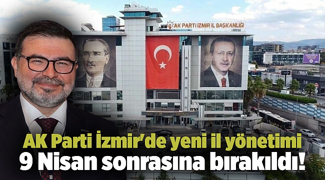 AK Parti İzmir&#039;de yeni il yönetimi 9 Nisan sonrasına bırakıldı!