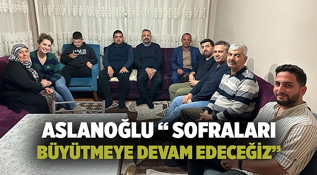 ASLANOĞLU “ SOFRALARI BÜYÜTMEYE DEVAM EDECEĞİZ”