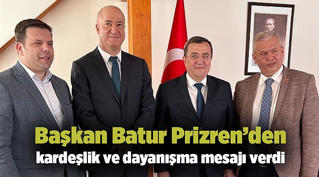 Başkan Batur Prizren’den kardeşlik ve dayanışma mesajı verdi