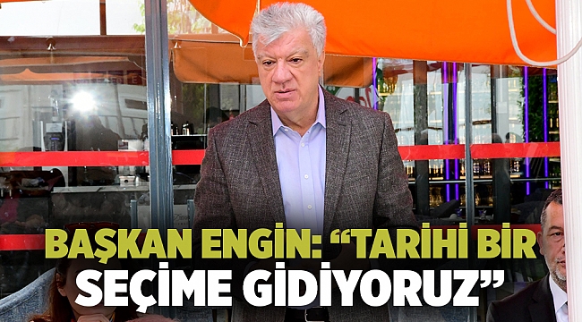 BAŞKAN ENGİN: “TARİHİ BİR SEÇİME GİDİYORUZ”