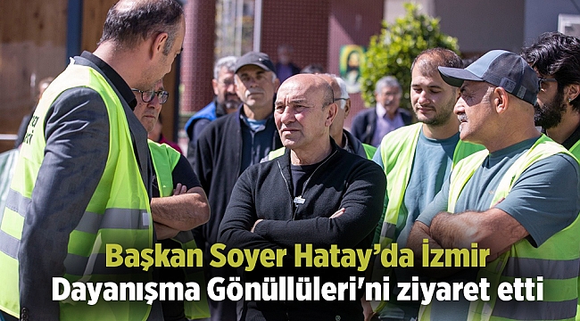 Başkan Soyer Hatay’da İzmir Dayanışma Gönüllüleri&#039;ni ziyaret etti