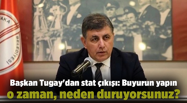 Başkan Tugay&#039;dan stat çıkışı: Buyurun yapın o zaman, neden duruyorsunuz?