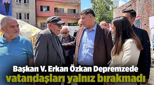 Başkan V. Erkan Özkan Depremzede vatandaşları yalnız bırakmadı