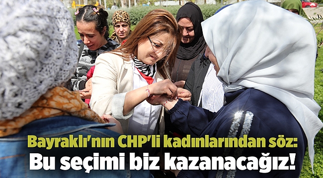 Bayraklı&#039;nın CHP&#039;li kadınlarından söz: Bu seçimi biz kazanacağız!