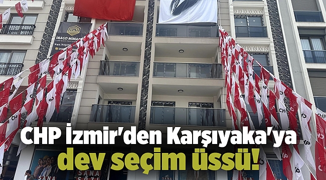 CHP İzmir'den Karşıyaka'ya dev seçim üssü!
