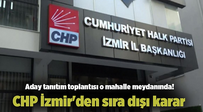 CHP İzmir'den sıra dışı karar: Aday tanıtım toplantısı o mahalle meydanında!