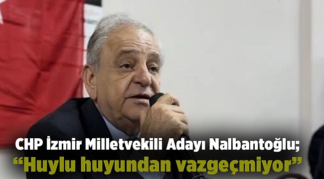 CHP İzmir Milletvekili Adayı Nalbantoğlu; “Huylu huyundan vazgeçmiyor”