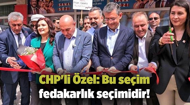 CHP'li Özel: Bu seçim fedakarlık seçimidir!