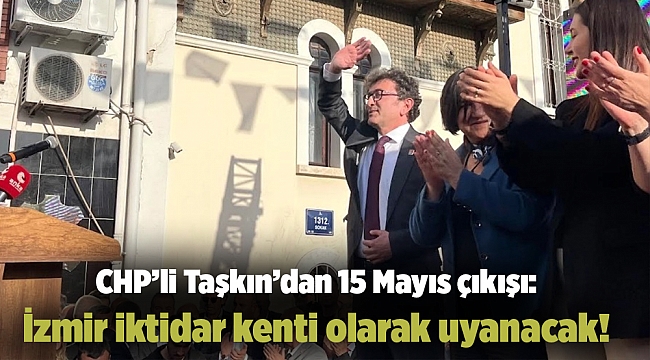 CHP'li Taşkın'dan 15 Mayıs çıkışı: İzmir iktidar kenti olarak uyanacak!