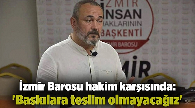 İzmir Barosu hakim karşısında: &#039;Baskılara teslim olmayacağız&#039;