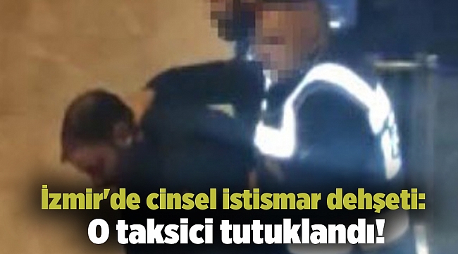 İzmir&#039;de cinsel istismar dehşeti: O taksici tutuklandı!