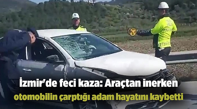 İzmir&#039;de feci kaza: Araçtan inerken otomobilin çarptığı adam hayatını kaybetti