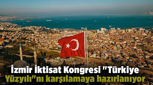 İzmir İktisat Kongresi "Türkiye Yüzyılı"nı karşılamaya hazırlanıyor