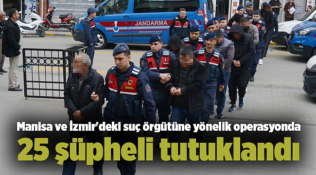 Manisa ve İzmir&#039;deki suç örgütüne yönelik operasyonda 25 şüpheli tutuklandı