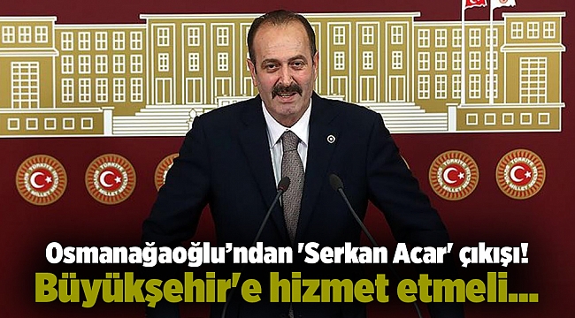 Osmanağaoğlu’ndan &#039;Serkan Acar&#039; çıkışı! Büyükşehir&#039;e hizmet etmeli…