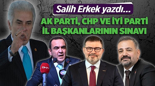 Salih Erkek yazdı: &quot;AK Parti, CHP ve İYİ Parti İzmir İl Başkanlarının Sınavı&quot;