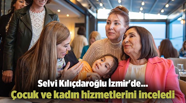 Selvi Kılıçdaroğlu İzmir&#039;de... Çocuk ve kadın hizmetlerini inceledi