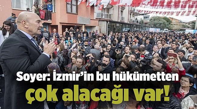 Soyer: İzmir’in bu hükümetten çok alacağı var!