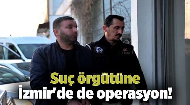Suç örgütüne İzmir&#039;de de operasyon!