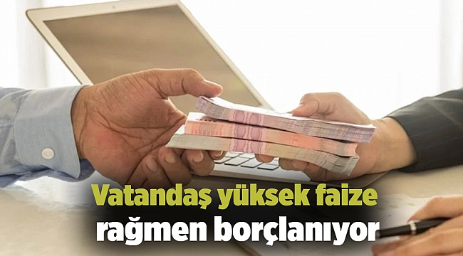 Vatandaş yüksek faize rağmen borçlanıyor