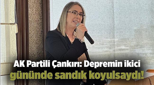AK Partili Çankırı: Depremin ikici gününde sandık koyulsaydı!