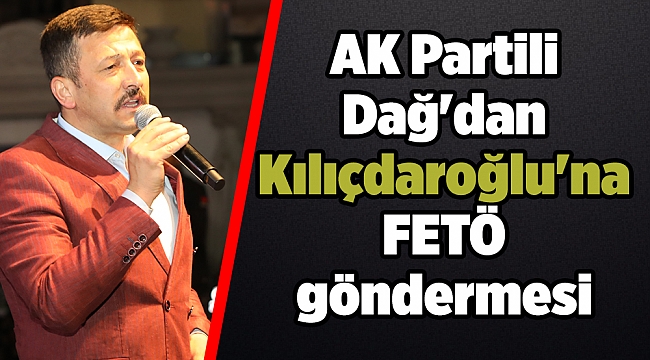AK Partili Dağ'dan Kılıçdaroğlu'na FETÖ göndermesi