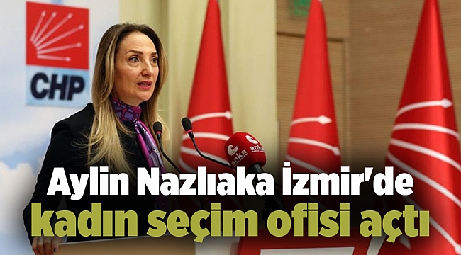 Aylin Nazlıaka İzmir&#039;de kadın seçim ofisi açtı