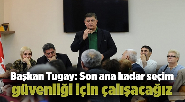 Başkan Tugay: Son ana kadar seçim güvenliği için çalışacağız