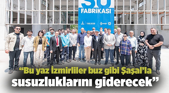 “Bu yaz İzmirliler buz gibi Şaşal’la susuzluklarını giderecek”