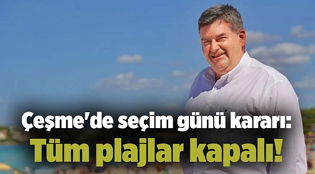 Çeşme'de seçim günü kararı: Tüm plajlar kapalı!