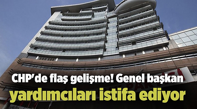 CHP&#039;de flaş gelişme! Genel başkan yardımcıları istifa ediyor