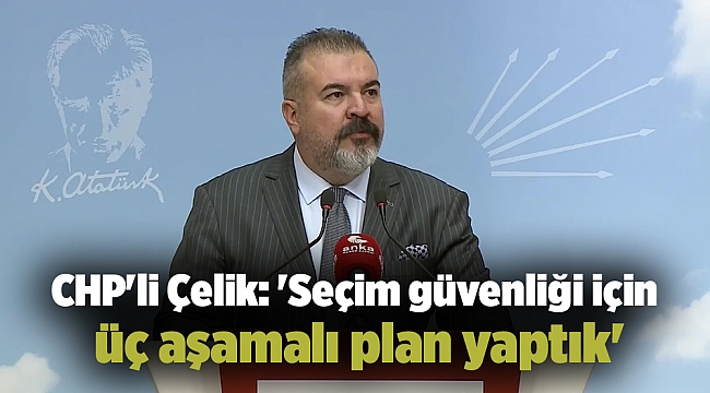 CHP&#039;li Çelik: &#039;Seçim güvenliği için üç aşamalı plan yaptık&#039;