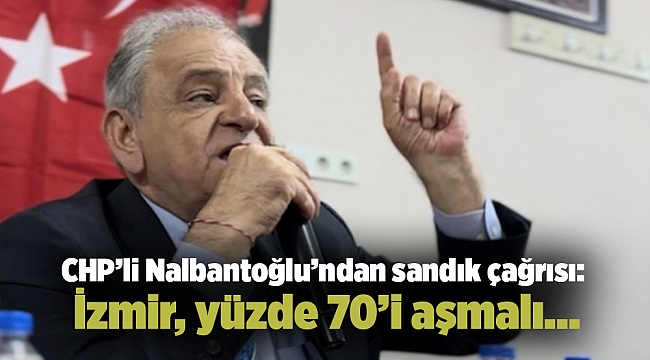 CHP’li Nalbantoğlu’ndan sandık çağrısı: İzmir, yüzde 70’i aşmalı…