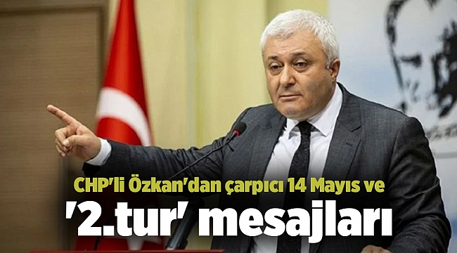 CHP'li Özkan'dan çarpıcı 14 Mayıs ve '2.tur' mesajları
